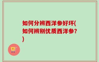 如何分辨西洋参好坏(如何辨别优质西洋参？)