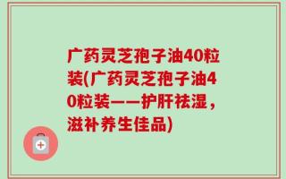 广药灵芝孢子油40粒装(广药灵芝孢子油40粒装——护肝祛湿，滋补养生佳品)