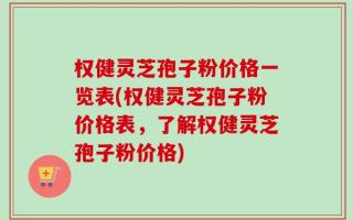 权健灵芝孢子粉价格一览表(权健灵芝孢子粉价格表，了解权健灵芝孢子粉价格)