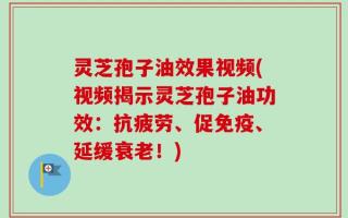 灵芝孢子油效果视频(视频揭示灵芝孢子油功效：抗疲劳、促免疫、延缓衰老！)