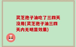 灵芝孢子油吃了三四天没用(灵芝孢子油三四天内无明显效果)