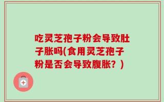 吃灵芝孢子粉会导致肚子胀吗(食用灵芝孢子粉是否会导致腹胀？)