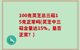 100克灵芝总三萜15克正常吗(灵芝中三萜含量达15%，是否正常？)