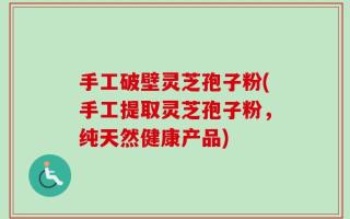 手工破壁灵芝孢子粉(手工提取灵芝孢子粉，纯天然健康产品)