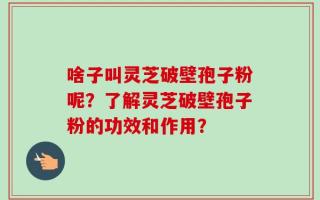 啥子叫灵芝破壁孢子粉呢？了解灵芝破壁孢子粉的功效和作用？
