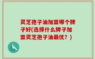 灵芝孢子油加盟哪个牌子好(选择什么牌子加盟灵芝孢子油最优？)