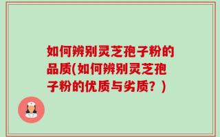 如何辨别灵芝孢子粉的品质(如何辨别灵芝孢子粉的优质与劣质？)