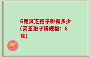 6克灵芝孢子粉有多少(灵芝孢子粉规格：6克)