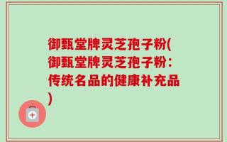 御甄堂牌灵芝孢子粉(御甄堂牌灵芝孢子粉：传统名品的健康补充品)
