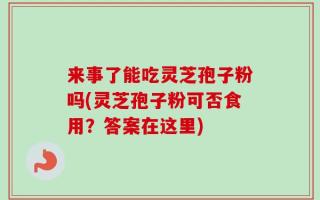 来事了能吃灵芝孢子粉吗(灵芝孢子粉可否食用？答案在这里)
