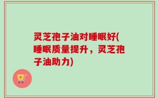 灵芝孢子油对睡眠好(睡眠质量提升，灵芝孢子油助力)