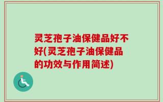 灵芝孢子油保健品好不好(灵芝孢子油保健品的功效与作用简述)