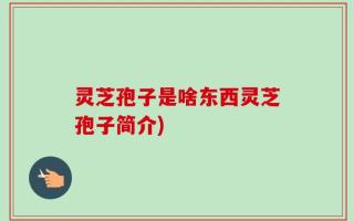 灵芝孢子是啥东西灵芝孢子简介)
