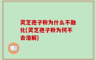 灵芝孢子粉为什么不融化(灵芝孢子粉为何不会溶解)