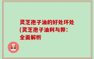 灵芝孢子油的好处坏处(灵芝孢子油利与弊：全面解析