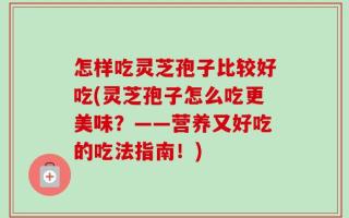 怎样吃灵芝孢子比较好吃(灵芝孢子怎么吃更美味？——营养又好吃的吃法指南！)