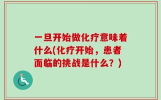 一旦开始做化疗意味着什么(化疗开始，患者面临的挑战是什么？)