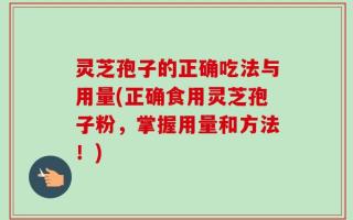 灵芝孢子的正确吃法与用量(正确食用灵芝孢子粉，掌握用量和方法！)