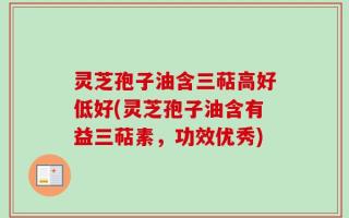 灵芝孢子油含三萜高好低好(灵芝孢子油含有益三萜素，功效优秀)