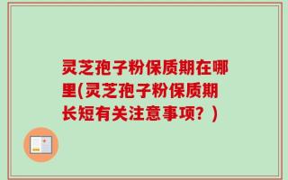 灵芝孢子粉保质期在哪里(灵芝孢子粉保质期长短有关注意事项？)