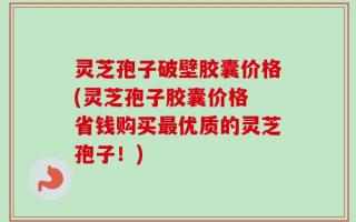 灵芝孢子破壁胶囊价格(灵芝孢子胶囊价格 省钱购买最优质的灵芝孢子！)