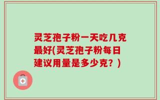 灵芝孢子粉一天吃几克最好(灵芝孢子粉每日建议用量是多少克？)