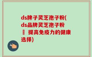 ds牌子灵芝孢子粉(ds品牌灵芝孢子粉 – 提高免疫力的健康选择)