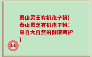 泰山灵芝有机孢子粉(泰山灵芝有机孢子粉：来自大自然的健康呵护)