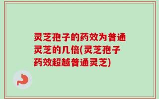 灵芝孢子的药效为普通灵芝的几倍(灵芝孢子药效超越普通灵芝)