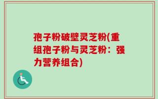 孢子粉破壁灵芝粉(重组孢子粉与灵芝粉：强力营养组合)