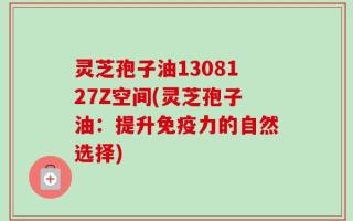 灵芝孢子油1308127Z空间(灵芝孢子油：提升免疫力的自然选择)