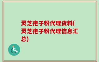 灵芝孢子粉代理资料(灵芝孢子粉代理信息汇总)