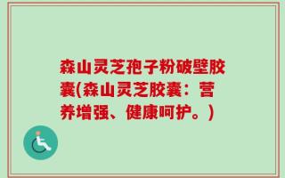 森山灵芝孢子粉破壁胶囊(森山灵芝胶囊：营养增强、健康呵护。)