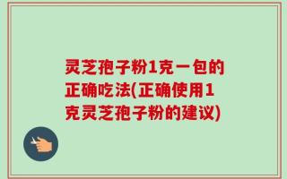 灵芝孢子粉1克一包的正确吃法(正确使用1克灵芝孢子粉的建议)