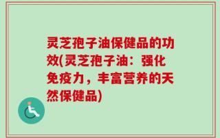 灵芝孢子油保健品的功效(灵芝孢子油：强化免疫力，丰富营养的天然保健品)