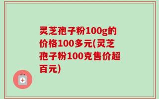 灵芝孢子粉100g的价格100多元(灵芝孢子粉100克售价超百元)