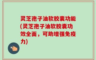 灵芝孢子油软胶囊功能(灵芝孢子油软胶囊功效全面，可助增强免疫力)