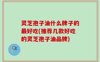 灵芝孢子油什么牌子的最好吃(推荐几款好吃的灵芝孢子油品牌)