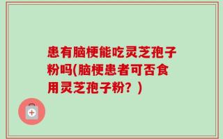 患有脑梗能吃灵芝孢子粉吗(脑梗患者可否食用灵芝孢子粉？)