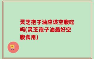 灵芝孢子油应该空腹吃吗(灵芝孢子油最好空腹食用)