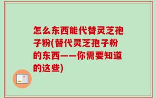 怎么东西能代替灵芝孢子粉(替代灵芝孢子粉的东西——你需要知道的这些)