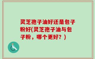 灵芝孢子油好还是包子粉好(灵芝孢子油与包子粉，哪个更好？)