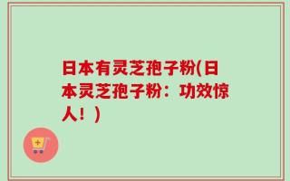 日本有灵芝孢子粉(日本灵芝孢子粉：功效惊人！)