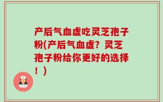 产后气血虚吃灵芝孢子粉(产后气血虚？灵芝孢子粉给你更好的选择！)