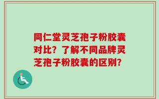 同仁堂灵芝孢子粉胶囊对比？了解不同品牌灵芝孢子粉胶囊的区别？