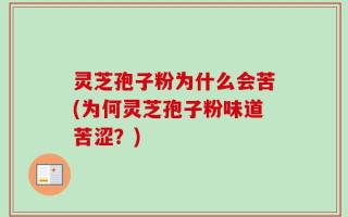 灵芝孢子粉为什么会苦(为何灵芝孢子粉味道苦涩？)