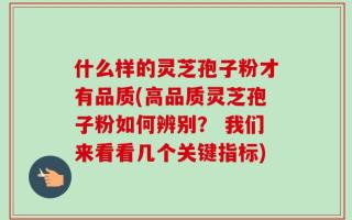 什么样的灵芝孢子粉才有品质(高品质灵芝孢子粉如何辨别？ 我们来看看几个关键指标)