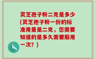 灵芝孢子粉二克是多少(灵芝孢子粉一份的标准用量是二克，您需要知道的是多久需要服用一次？)