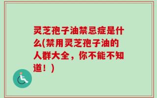 灵芝孢子油禁忌症是什么(禁用灵芝孢子油的人群大全，你不能不知道！)