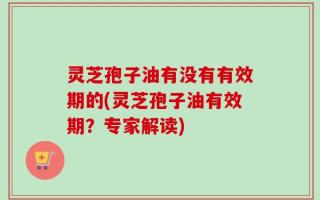 灵芝孢子油有没有有效期的(灵芝孢子油有效期？专家解读)